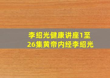 李绍光健康讲座1至26集黄帝内经李绍光