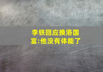 李铁回应换洛国富:他没有体能了