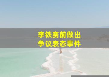 李铁赛前做出争议表态事件