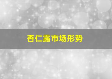 杏仁露市场形势