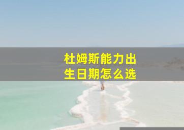 杜姆斯能力出生日期怎么选