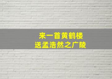 来一首黄鹤楼送孟浩然之广陵