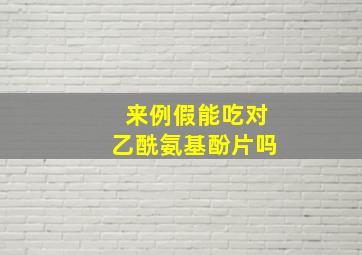 来例假能吃对乙酰氨基酚片吗