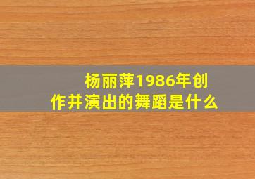 杨丽萍1986年创作并演出的舞蹈是什么