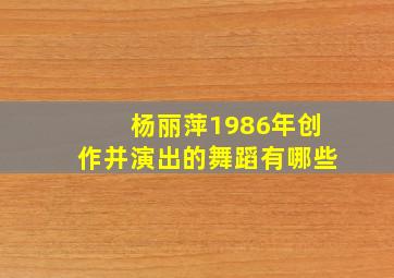 杨丽萍1986年创作并演出的舞蹈有哪些