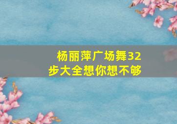 杨丽萍广场舞32步大全想你想不够