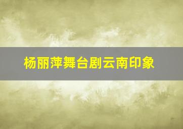 杨丽萍舞台剧云南印象