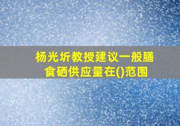 杨光圻教授建议一般膳食硒供应量在()范围