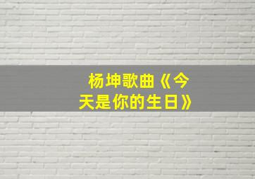 杨坤歌曲《今天是你的生日》