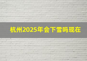 杭州2025年会下雪吗现在