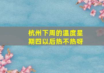 杭州下周的温度星期四以后热不热呀