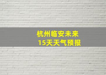 杭州临安未来15天天气预报