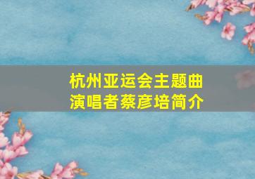 杭州亚运会主题曲演唱者蔡彦培简介