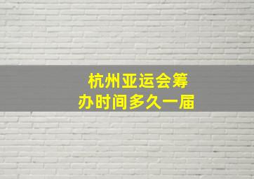 杭州亚运会筹办时间多久一届