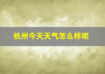 杭州今天天气怎么样呢