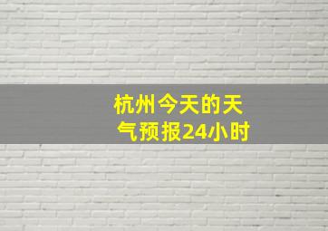 杭州今天的天气预报24小时