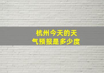 杭州今天的天气预报是多少度