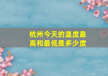 杭州今天的温度最高和最低是多少度