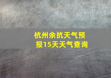 杭州余抗天气预报15天天气查询