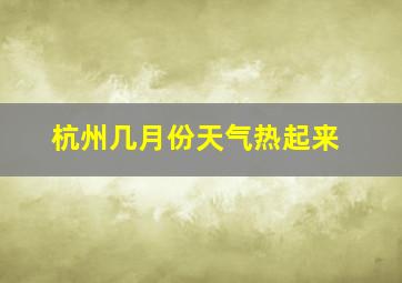 杭州几月份天气热起来