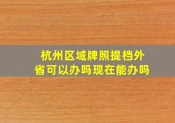 杭州区域牌照提档外省可以办吗现在能办吗