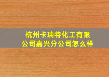 杭州卡瑞特化工有限公司嘉兴分公司怎么样