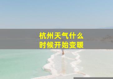 杭州天气什么时候开始变暖