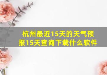 杭州最近15天的天气预报15天查询下载什么软件