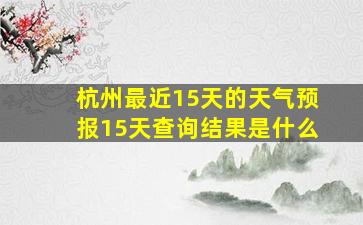 杭州最近15天的天气预报15天查询结果是什么