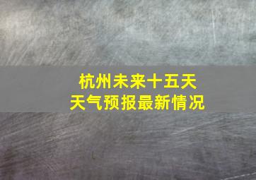 杭州未来十五天天气预报最新情况