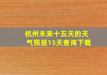 杭州未来十五天的天气预报15天查询下载