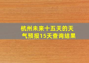 杭州未来十五天的天气预报15天查询结果