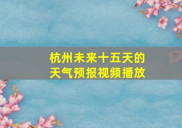 杭州未来十五天的天气预报视频播放