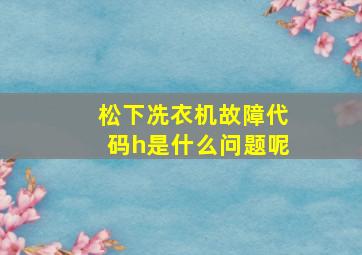 松下冼衣机故障代码h是什么问题呢