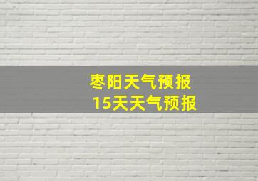 枣阳天气预报15天天气预报