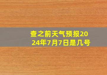 查之前天气预报2024年7月7日是几号