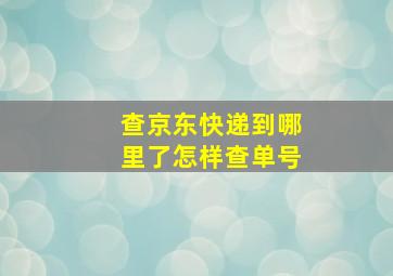 查京东快递到哪里了怎样查单号