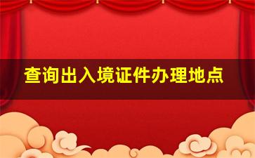 查询出入境证件办理地点