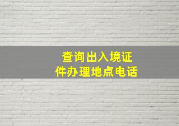 查询出入境证件办理地点电话