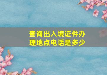 查询出入境证件办理地点电话是多少