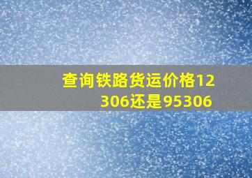 查询铁路货运价格12306还是95306