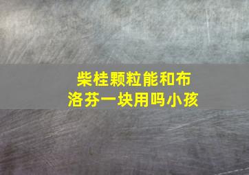 柴桂颗粒能和布洛芬一块用吗小孩