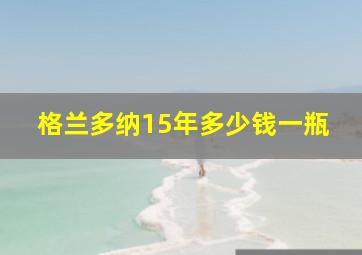 格兰多纳15年多少钱一瓶