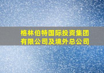 格林伯特国际投资集团有限公司及境外总公司