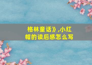 格林童话》,小红帽的读后感怎么写