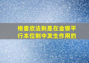 格雷欣法则是在金银平行本位制中发生作用的