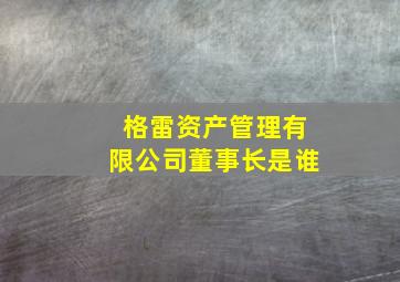 格雷资产管理有限公司董事长是谁