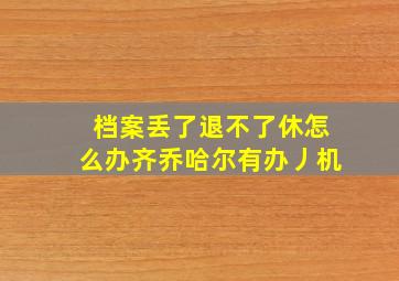 档案丢了退不了休怎么办齐乔哈尔有办丿机