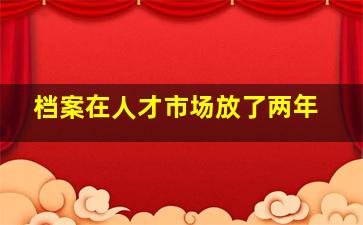 档案在人才市场放了两年