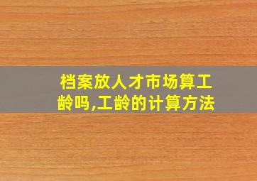 档案放人才市场算工龄吗,工龄的计算方法